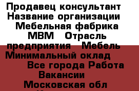 Продавец-консультант › Название организации ­ Мебельная фабрика МВМ › Отрасль предприятия ­ Мебель › Минимальный оклад ­ 45 000 - Все города Работа » Вакансии   . Московская обл.,Климовск г.